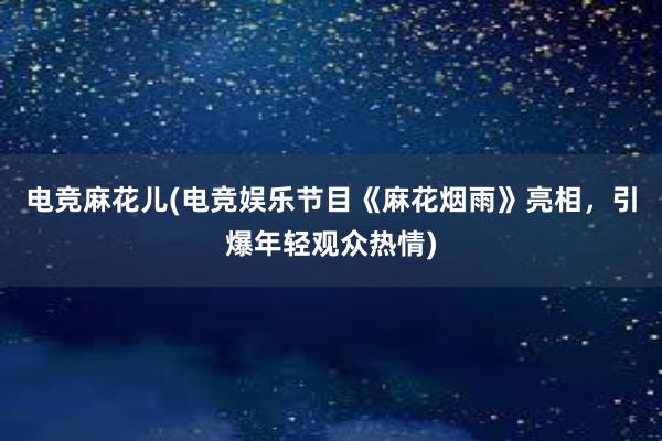 电竞麻花儿(电竞娱乐节目《麻花烟雨》亮相，引爆年轻观众热情)