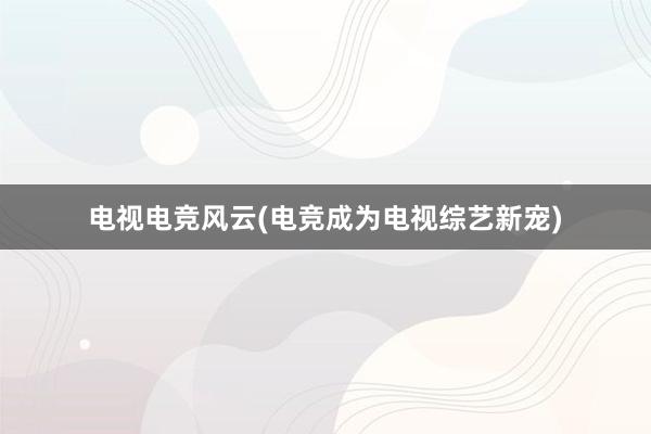 电视电竞风云(电竞成为电视综艺新宠)