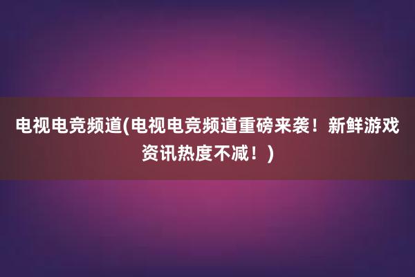 电视电竞频道(电视电竞频道重磅来袭！新鲜游戏资讯热度不减！)