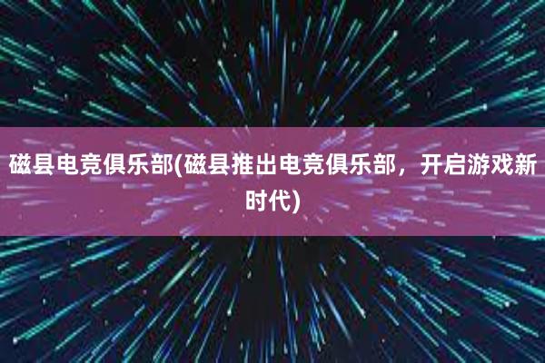 磁县电竞俱乐部(磁县推出电竞俱乐部，开启游戏新时代)