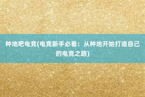 种地吧电竞(电竞新手必看：从种地开始打造自己的电竞之路)