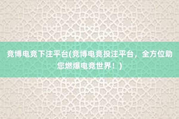 竞博电竞下注平台(竞博电竞投注平台，全方位助您燃爆电竞世界！)