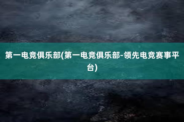 第一电竞俱乐部(第一电竞俱乐部-领先电竞赛事平台)