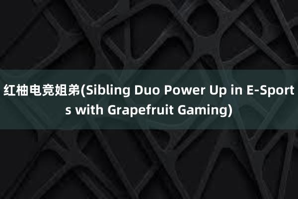 红柚电竞姐弟(Sibling Duo Power Up in E-Sports with Grapefruit Gaming)