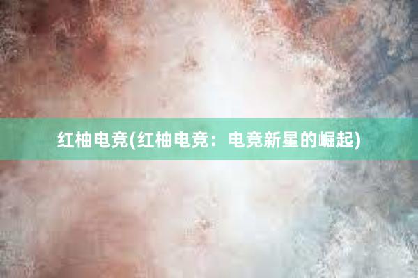 红柚电竞(红柚电竞：电竞新星的崛起)