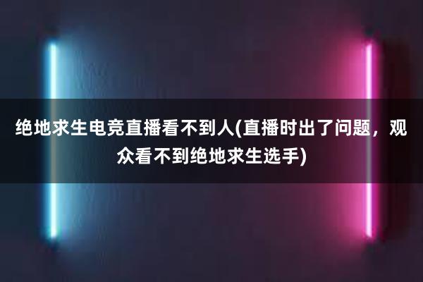 绝地求生电竞直播看不到人(直播时出了问题，观众看不到绝地求生选手)