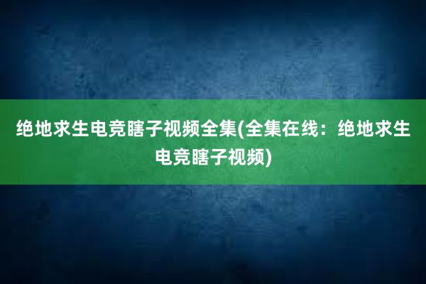 绝地求生电竞瞎子视频全集(全集在线：绝地求生电竞瞎子视频)