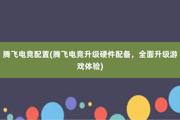 腾飞电竞配置(腾飞电竞升级硬件配备，全面升级游戏体验)