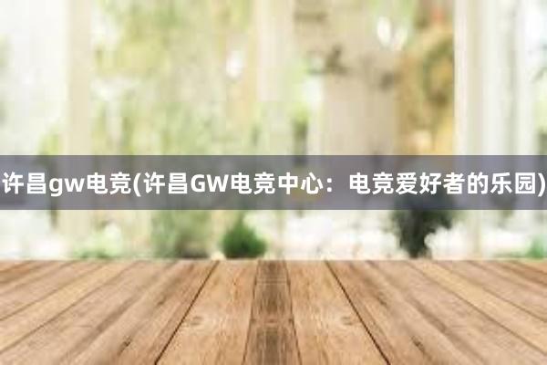 许昌gw电竞(许昌GW电竞中心：电竞爱好者的乐园)