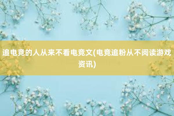 追电竞的人从来不看电竞文(电竞追粉从不阅读游戏资讯)