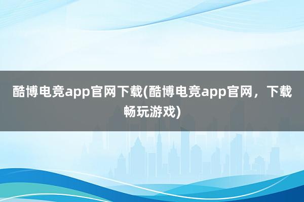 酷博电竞app官网下载(酷博电竞app官网，下载畅玩游戏)