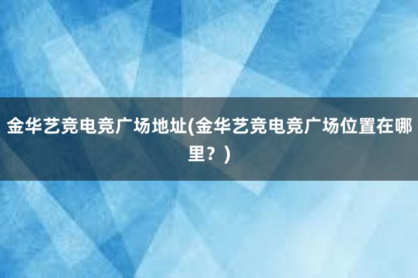 金华艺竞电竞广场地址(金华艺竞电竞广场位置在哪里？)