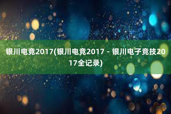 银川电竞2017(银川电竞2017 - 银川电子竞技2017全记录)