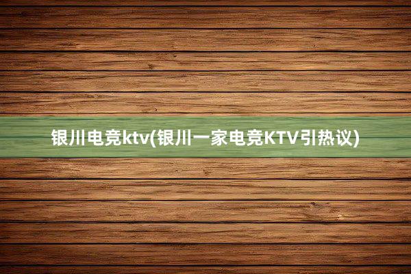 银川电竞ktv(银川一家电竞KTV引热议)