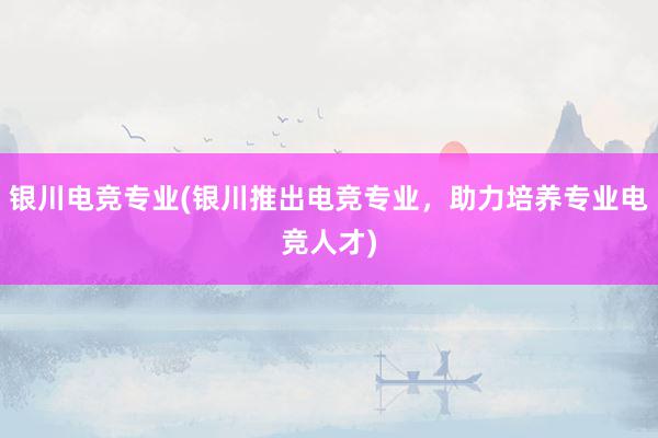 银川电竞专业(银川推出电竞专业，助力培养专业电竞人才)