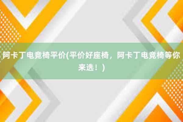 阿卡丁电竞椅平价(平价好座椅，阿卡丁电竞椅等你来选！)