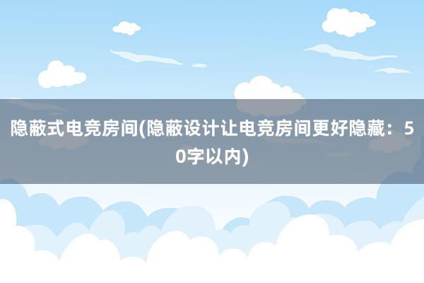 隐蔽式电竞房间(隐蔽设计让电竞房间更好隐藏：50字以内)