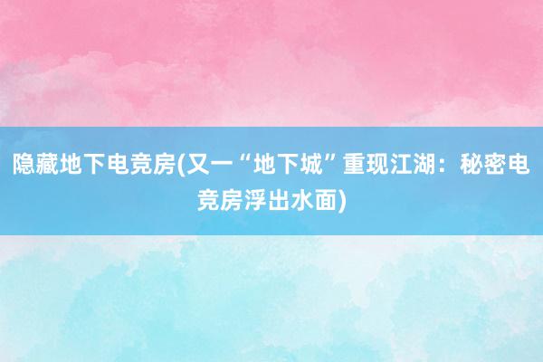 隐藏地下电竞房(又一“地下城”重现江湖：秘密电竞房浮出水面)