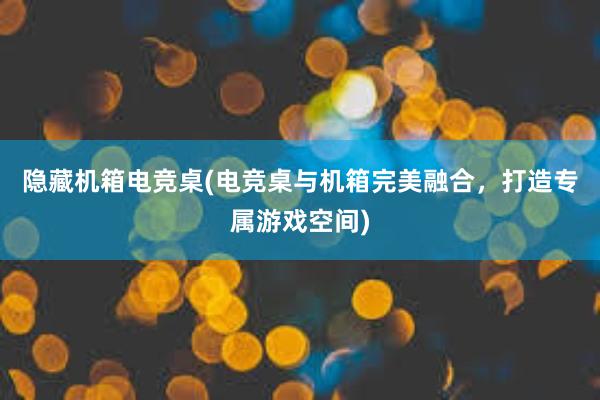 隐藏机箱电竞桌(电竞桌与机箱完美融合，打造专属游戏空间)