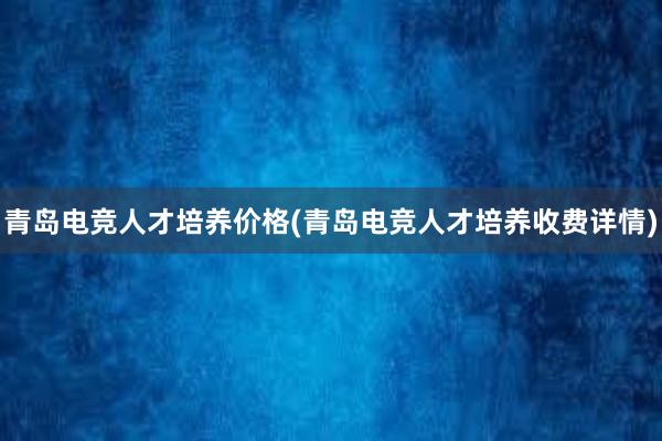 青岛电竞人才培养价格(青岛电竞人才培养收费详情)