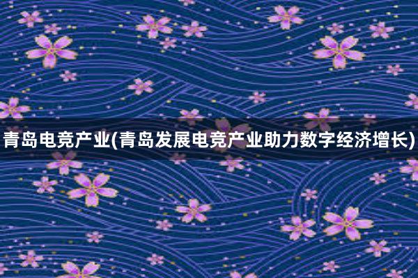 青岛电竞产业(青岛发展电竞产业助力数字经济增长)