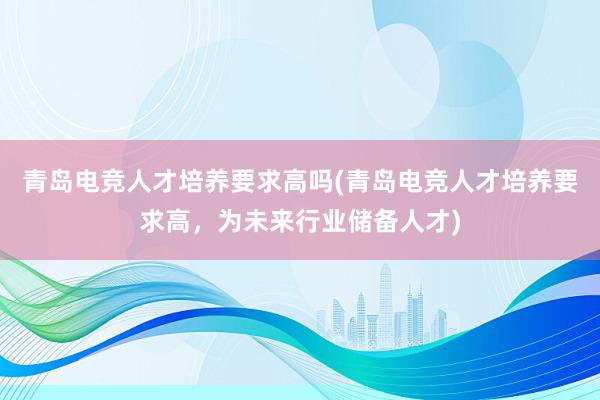 青岛电竞人才培养要求高吗(青岛电竞人才培养要求高，为未来行业储备人才)