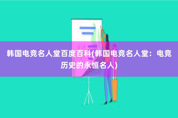 韩国电竞名人堂百度百科(韩国电竞名人堂：电竞历史的永恒名人)