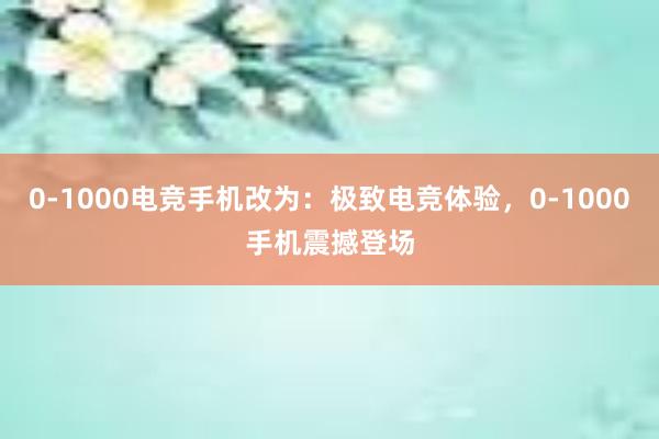 0-1000电竞手机改为：极致电竞体验，0-1000手机震撼登场