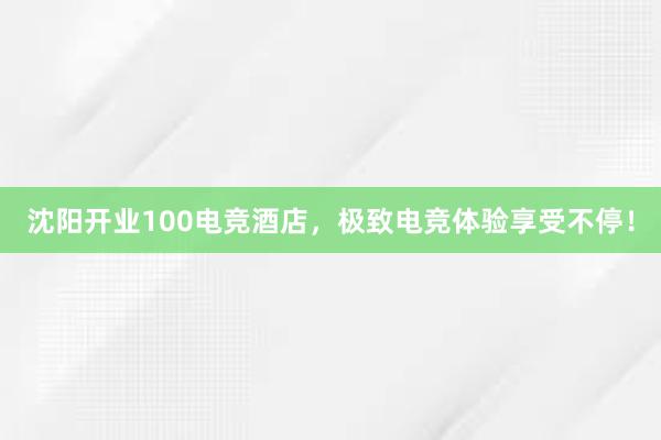 沈阳开业100电竞酒店，极致电竞体验享受不停！