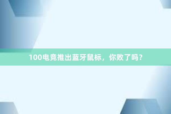 100电竞推出蓝牙鼠标，你败了吗？