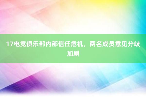 17电竞俱乐部内部信任危机，两名成员意见分歧加剧