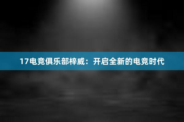 17电竞俱乐部梓威：开启全新的电竞时代