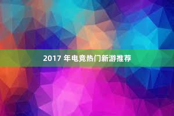 2017 年电竞热门新游推荐