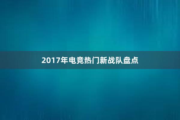 2017年电竞热门新战队盘点