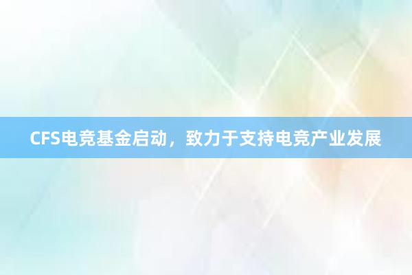 CFS电竞基金启动，致力于支持电竞产业发展