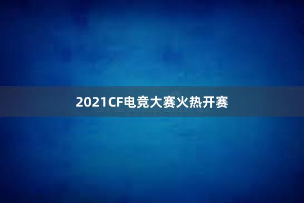 2021CF电竞大赛火热开赛