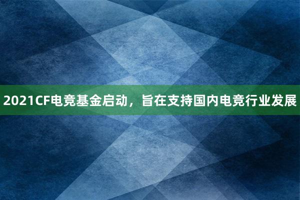 2021CF电竞基金启动，旨在支持国内电竞行业发展