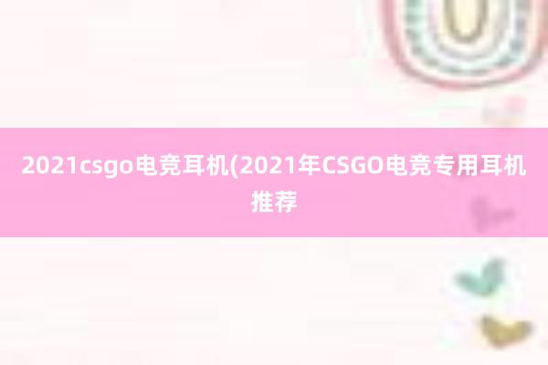 2021csgo电竞耳机(2021年CSGO电竞专用耳机推荐