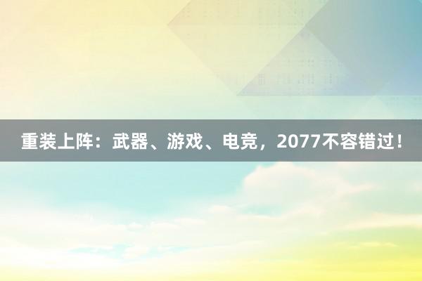 重装上阵：武器、游戏、电竞，2077不容错过！