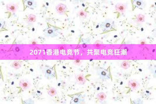 2071香港电竞节，共聚电竞狂潮