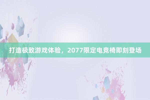 打造极致游戏体验，2077限定电竞椅即刻登场