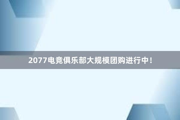 2077电竞俱乐部大规模团购进行中！