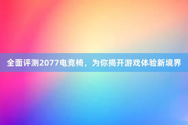 全面评测2077电竞椅，为你揭开游戏体验新境界