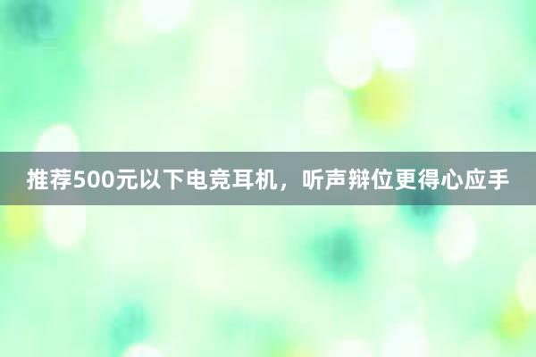 推荐500元以下电竞耳机，听声辩位更得心应手