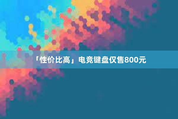 「性价比高」电竞键盘仅售800元