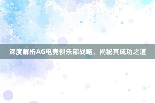 深度解析AG电竞俱乐部战略，揭秘其成功之道