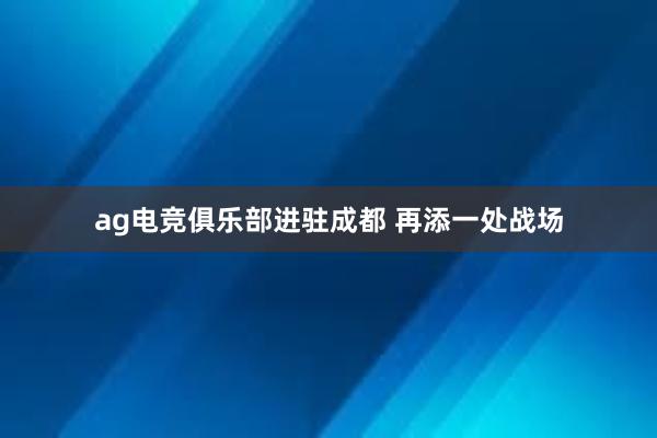 ag电竞俱乐部进驻成都 再添一处战场