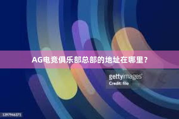 AG电竞俱乐部总部的地址在哪里？