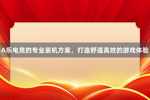 A乐电竞的专业装机方案，打造舒适高效的游戏体验