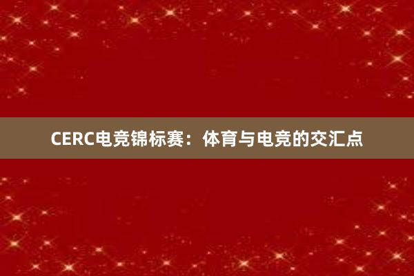 CERC电竞锦标赛：体育与电竞的交汇点